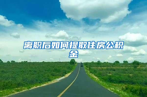 离职后如何提取住房公积金