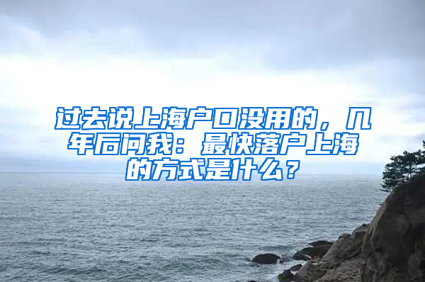 过去说上海户口没用的，几年后问我：最快落户上海的方式是什么？