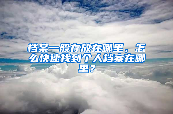 档案一般存放在哪里，怎么快速找到个人档案在哪里？