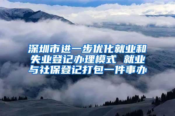 深圳市进一步优化就业和失业登记办理模式 就业与社保登记打包一件事办