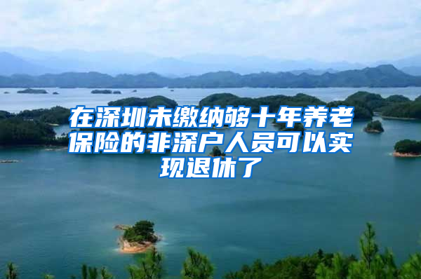 在深圳未缴纳够十年养老保险的非深户人员可以实现退休了