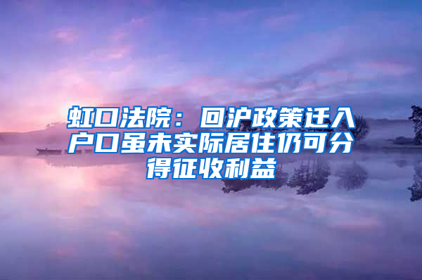 虹口法院：回沪政策迁入户口虽未实际居住仍可分得征收利益