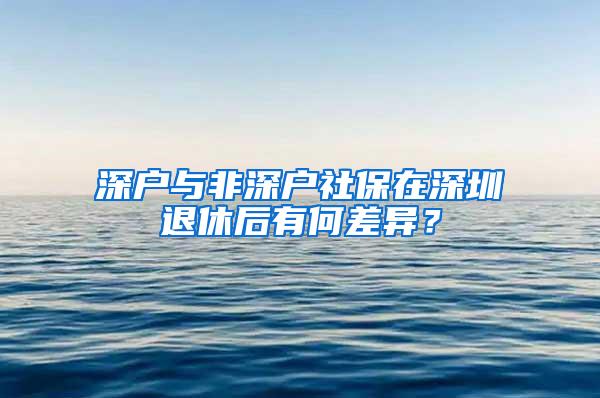 深户与非深户社保在深圳退休后有何差异？