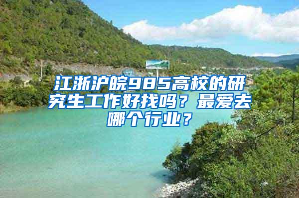 江浙沪皖985高校的研究生工作好找吗？最爱去哪个行业？