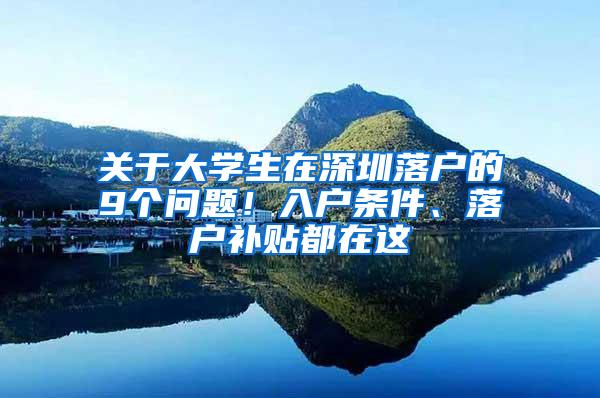 关于大学生在深圳落户的9个问题！入户条件、落户补贴都在这