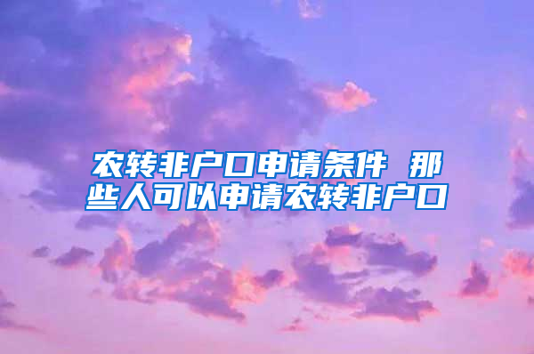 农转非户口申请条件 那些人可以申请农转非户口