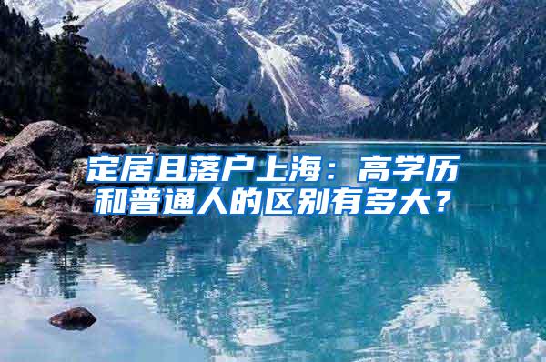 定居且落户上海：高学历和普通人的区别有多大？