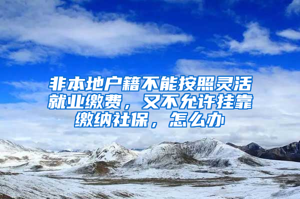 非本地户籍不能按照灵活就业缴费，又不允许挂靠缴纳社保，怎么办