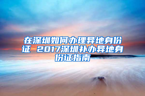 在深圳如何办理异地身份证 2017深圳补办异地身份证指南