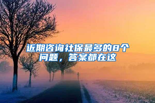 近期咨询社保最多的8个问题，答案都在这