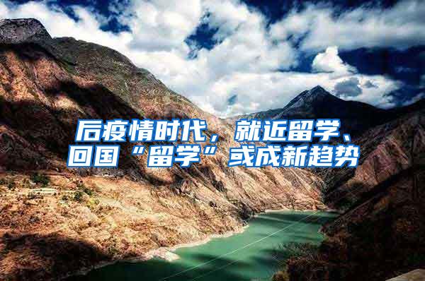 后疫情时代，就近留学、回国“留学”或成新趋势