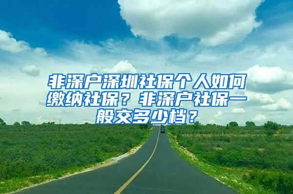 非深户深圳社保个人如何缴纳社保？非深户社保一般交多少档？