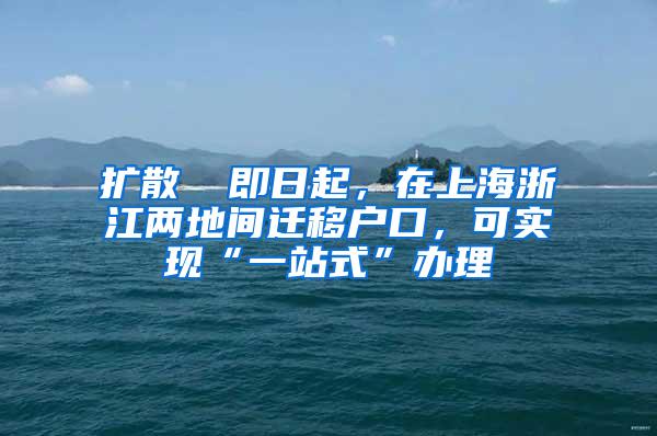 扩散 ▏即日起，在上海浙江两地间迁移户口，可实现“一站式”办理