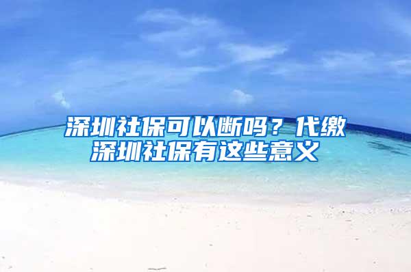 深圳社保可以断吗？代缴深圳社保有这些意义