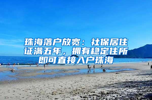 珠海落户放宽：社保居住证满五年，拥有稳定住所即可直接入户珠海