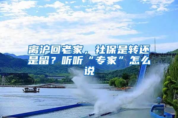 离沪回老家，社保是转还是留？听听“专家”怎么说