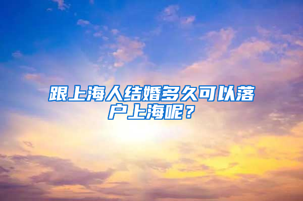 跟上海人结婚多久可以落户上海呢？