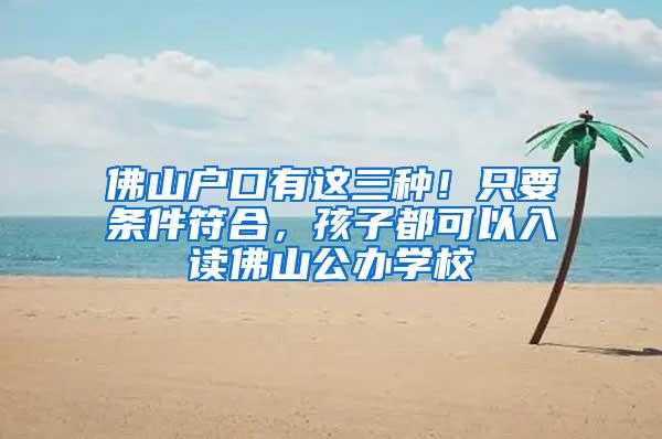 佛山户口有这三种！只要条件符合，孩子都可以入读佛山公办学校