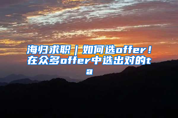 海归求职｜如何选offer！在众多offer中选出对的ta