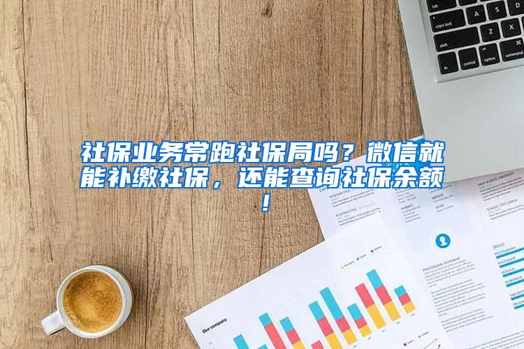 社保业务常跑社保局吗？微信就能补缴社保，还能查询社保余额！