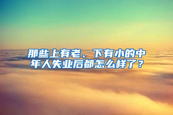 那些上有老、下有小的中年人失业后都怎么样了？