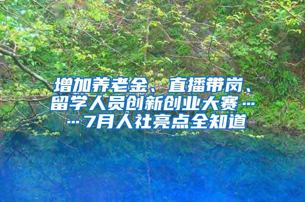 增加养老金、直播带岗、留学人员创新创业大赛……7月人社亮点全知道