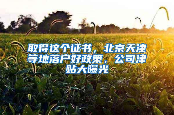 取得这个证书，北京天津等地落户好政策，公司津贴大曝光