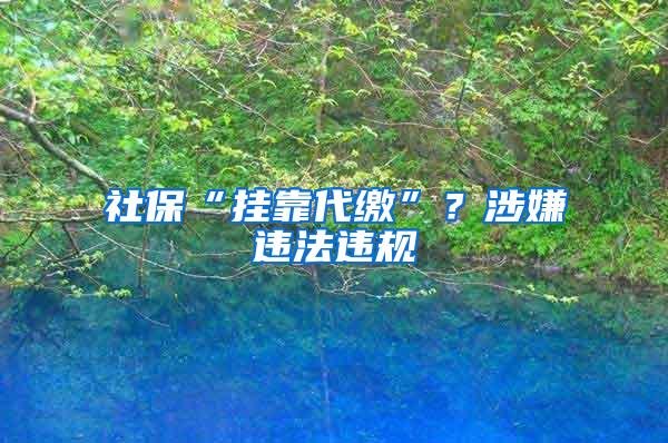 社保“挂靠代缴”？涉嫌违法违规