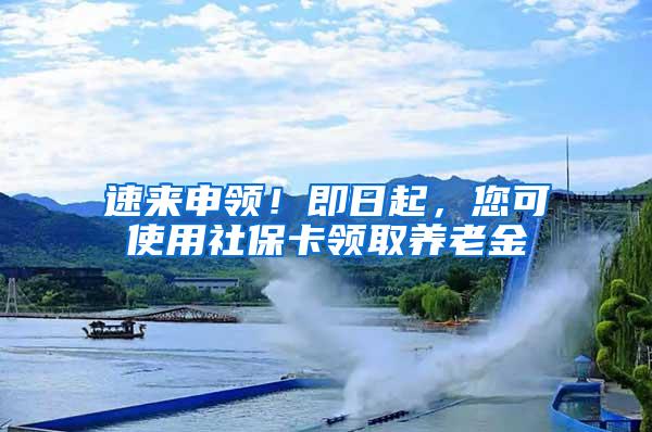 速来申领！即日起，您可使用社保卡领取养老金