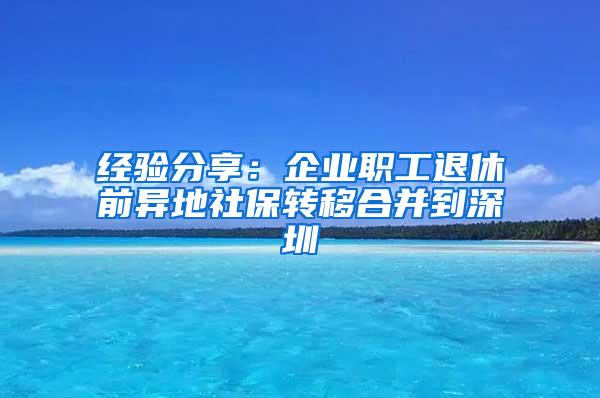 经验分享：企业职工退休前异地社保转移合并到深圳