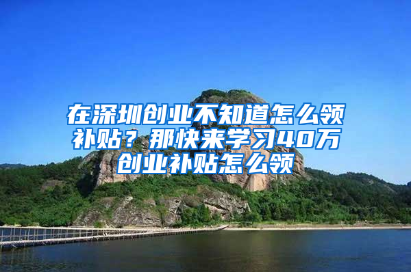 在深圳创业不知道怎么领补贴？那快来学习40万创业补贴怎么领