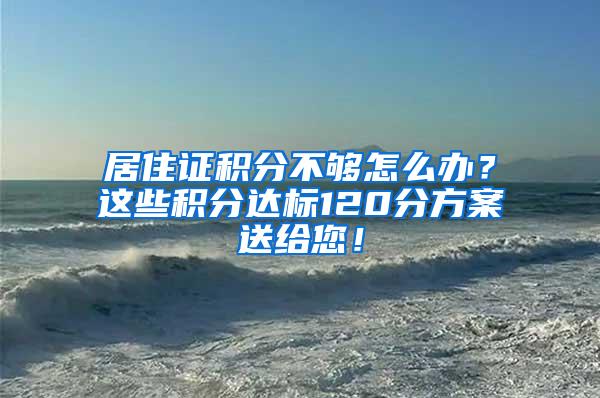 居住证积分不够怎么办？这些积分达标120分方案送给您！