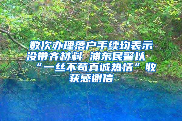 数次办理落户手续均表示没带齐材料 浦东民警以“一丝不苟真诚热情”收获感谢信