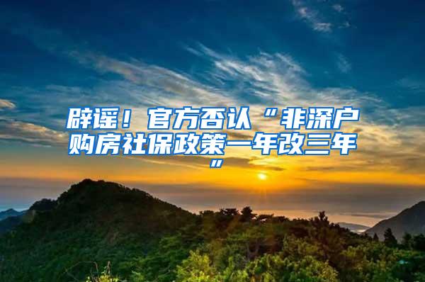 辟谣！官方否认“非深户购房社保政策一年改三年”