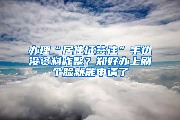 办理“居住证签注”手边没资料咋整？郑好办上刷个脸就能申请了