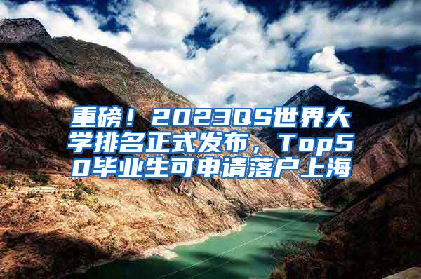 重磅！2023QS世界大学排名正式发布，Top50毕业生可申请落户上海