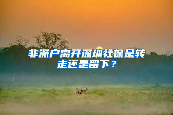 非深户离开深圳社保是转走还是留下？