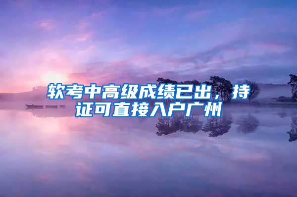 软考中高级成绩已出，持证可直接入户广州