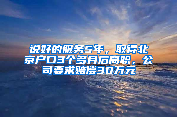 说好的服务5年，取得北京户口3个多月后离职，公司要求赔偿30万元