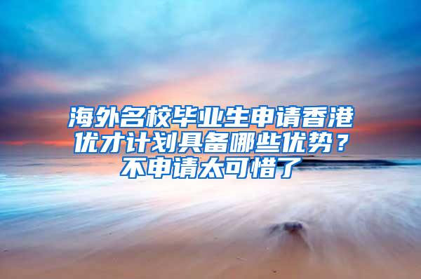 海外名校毕业生申请香港优才计划具备哪些优势？不申请太可惜了