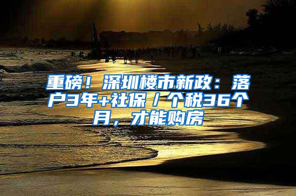 重磅！深圳楼市新政：落户3年+社保／个税36个月，才能购房