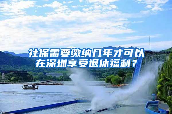 社保需要缴纳几年才可以在深圳享受退休福利？