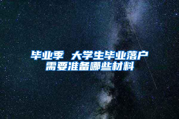 毕业季 大学生毕业落户需要准备哪些材料