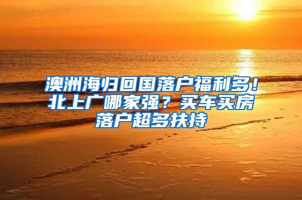 澳洲海归回国落户福利多！北上广哪家强？买车买房落户超多扶持