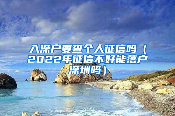 入深户要查个人征信吗（2022年征信不好能落户深圳吗）