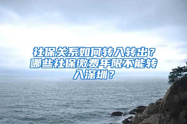 社保关系如何转入转出？哪些社保缴费年限不能转入深圳？