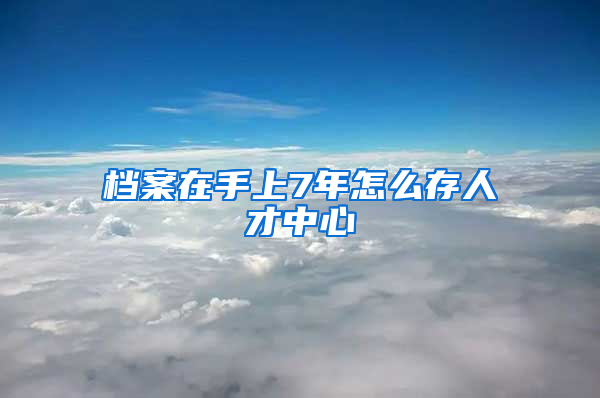 档案在手上7年怎么存人才中心