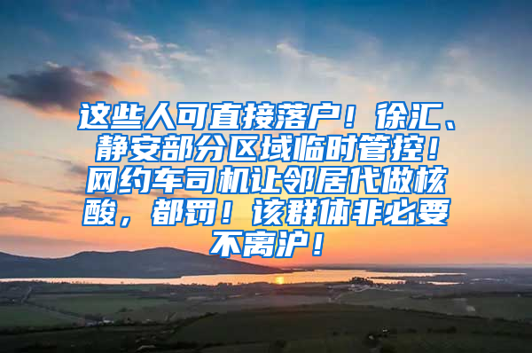 这些人可直接落户！徐汇、静安部分区域临时管控！网约车司机让邻居代做核酸，都罚！该群体非必要不离沪！