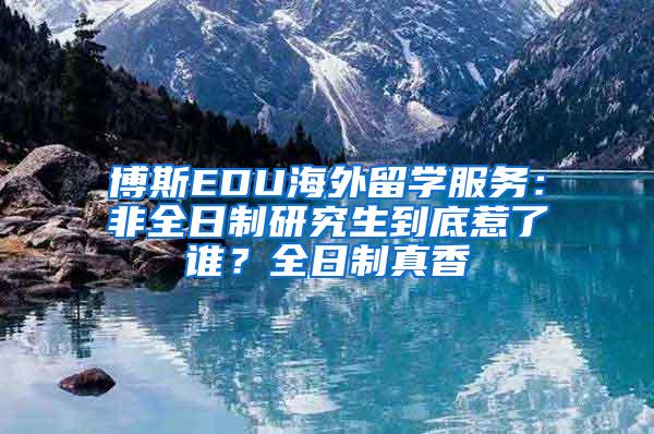 博斯EDU海外留学服务：非全日制研究生到底惹了谁？全日制真香