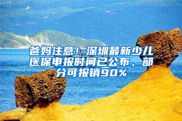 爸妈注意！深圳最新少儿医保申报时间已公布，部分可报销90%